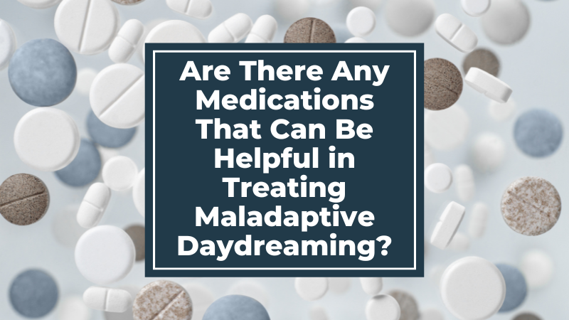 Are There Any Medications That Can Be Helpful in Treating Maladaptive Daydreaming?