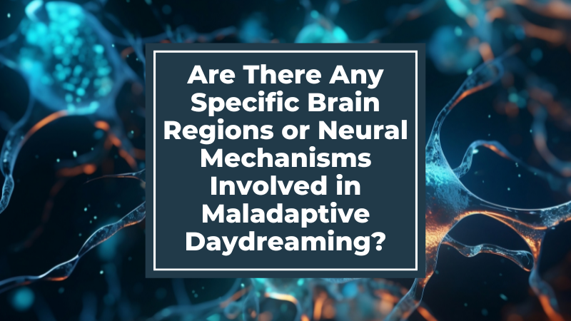 Are There Any Specific Brain Regions or Neural Mechanisms Involved in Maladaptive Daydreaming?