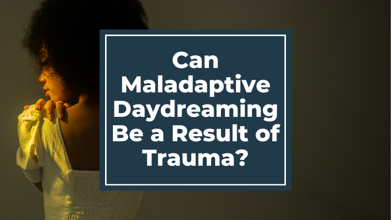 Can Maladaptive Daydreaming Be a Result of Trauma?